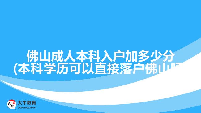 佛山成人本科入戶加多少分(本科學歷可以直接落戶佛山嗎)