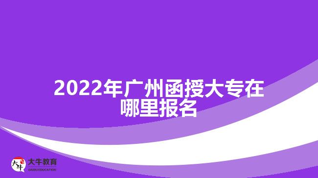 2022年廣州函授大專在哪里報(bào)名