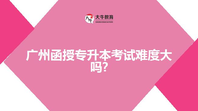 廣州函授專升本考試難度大嗎?