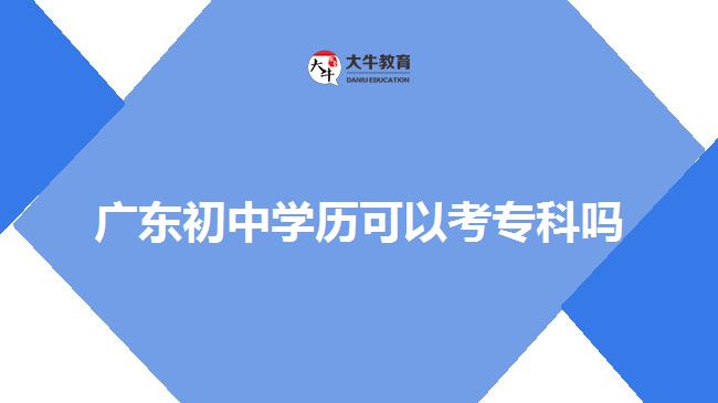 廣東初中學(xué)歷可以考專(zhuān)科嗎