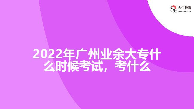 2022年廣州業(yè)余大專什么時候考試，考什么