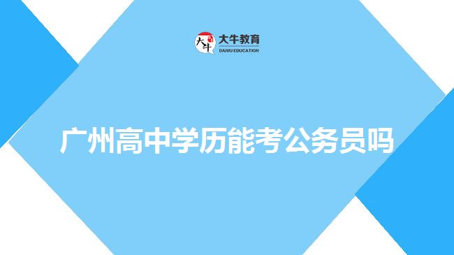 廣州高中學(xué)歷能考公務(wù)員嗎