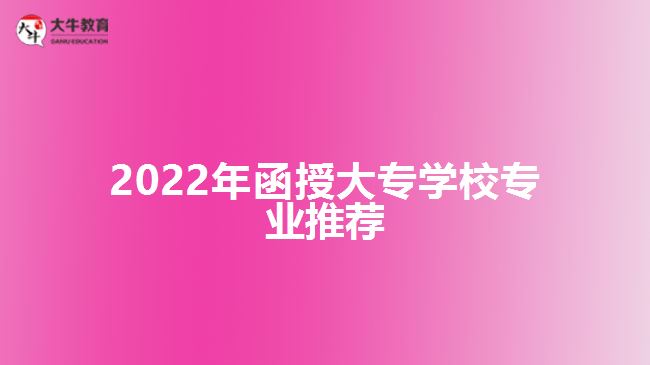 2022年函授大專學(xué)校專業(yè)推薦