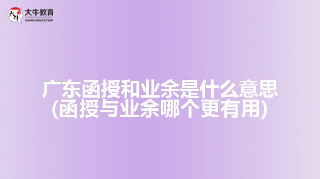 廣東函授和業(yè)余是什么意思(函授與業(yè)余哪個更有用)