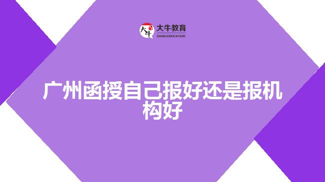 廣州函授自己報好還是報機構好