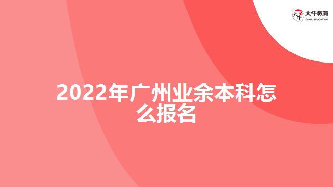 2022年廣州業(yè)余本科怎么報(bào)名