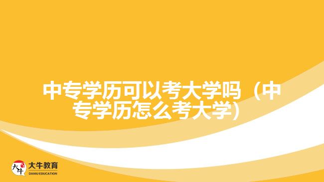 中專學歷可以考大學嗎（中專學歷怎么考大學）