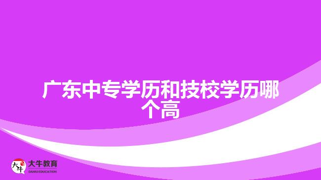 廣東中專學(xué)歷和技校學(xué)歷哪個高