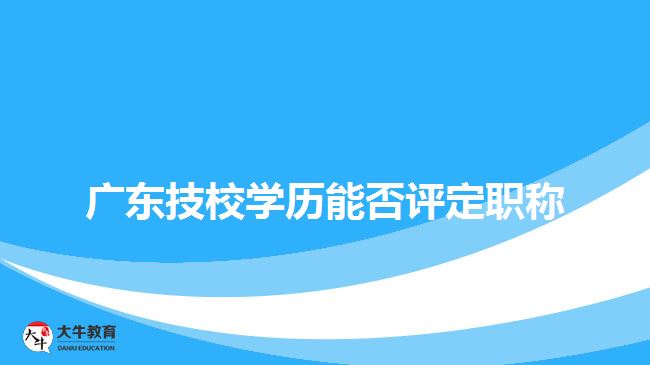 廣東技校學(xué)歷能否評(píng)定職稱