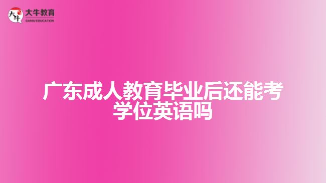 廣東成人教育畢業(yè)后還能考學(xué)位英語嗎