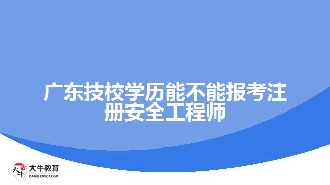 廣東技校學(xué)歷能不能報(bào)考注冊安全工程師