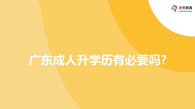 廣東成人升學(xué)歷有必要嗎?