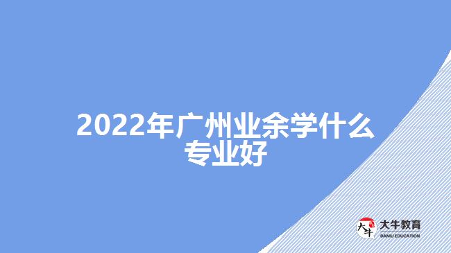 2022年廣州業(yè)余學(xué)什么專業(yè)好