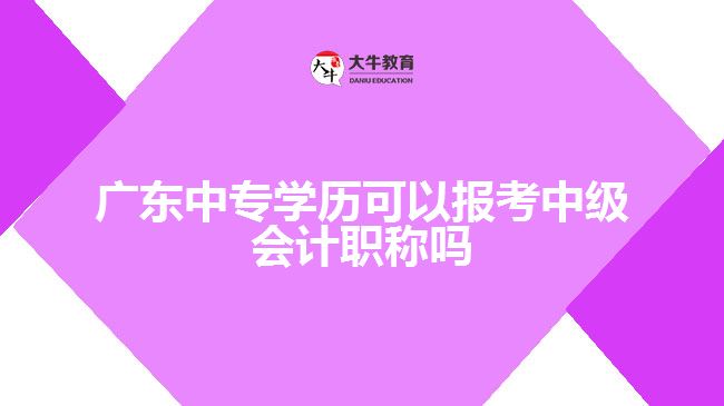 廣東中專學歷可以報考中級會計職稱嗎