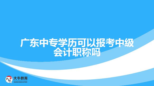 廣東中專學(xué)歷可以報考中級會計職稱嗎