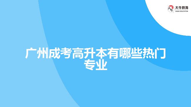 廣州成考高升本有哪些熱門專業(yè)