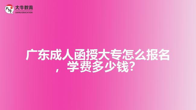 廣東成人函授大專怎么報(bào)名，學(xué)費(fèi)多少錢？