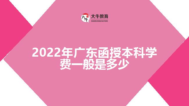 2022年廣東函授本科學費一般是多少