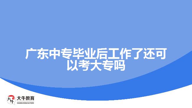 廣東中專畢業(yè)后工作了還可以考大專嗎