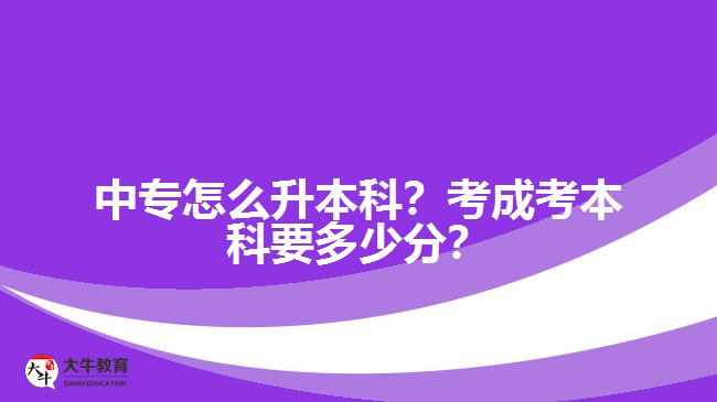 中專怎么升本科？考成考本科要多少分？