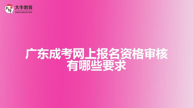 廣東成考網(wǎng)上報名資格審核有哪些要求