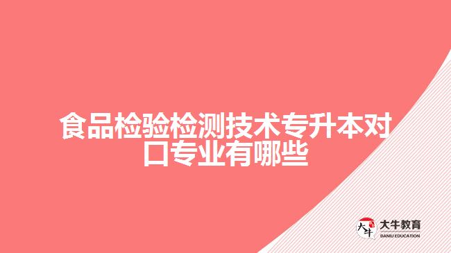 食品檢驗檢測技術專升本對口專業(yè)有哪些