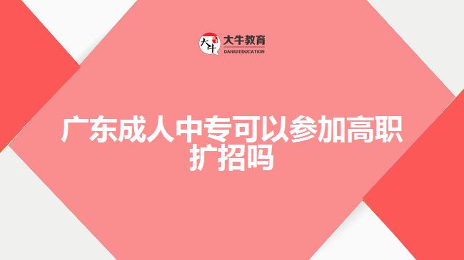 廣東成人中專可以參加高職擴(kuò)招嗎