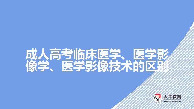 成人高考臨床醫(yī)學(xué)、醫(yī)學(xué)影像學(xué)、醫(yī)學(xué)影像技術(shù)的區(qū)別