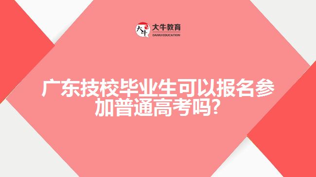 廣東技校畢業(yè)生可以報(bào)名參加普通高考嗎?