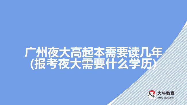 廣州夜大高起本需要讀幾年(報考夜大需要什么學歷)