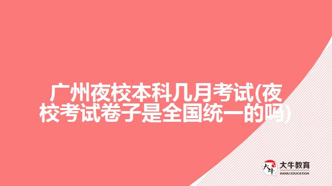 廣州夜校本科幾月考試(夜校考試卷子是全國(guó)統(tǒng)一的嗎)