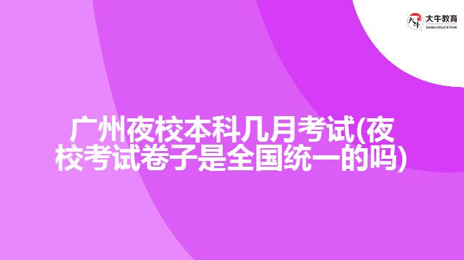 廣州夜校本科幾月考試(夜校考試卷子是全國(guó)統(tǒng)一的嗎)