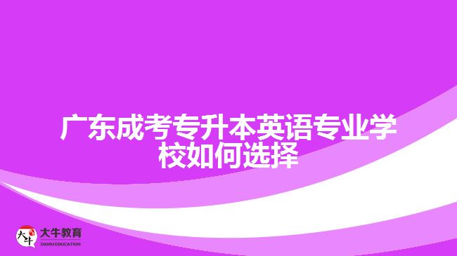 廣東成考專升本英語專業(yè)學校如何選擇