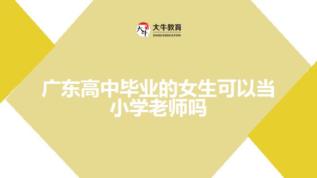 廣東高中畢業(yè)的女生可以當(dāng)小學(xué)老師嗎