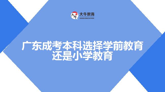 成考本科選擇學(xué)前教育還是小學(xué)教育