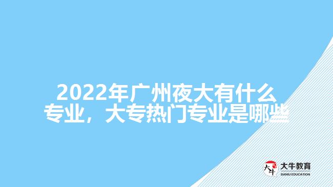 2022年廣州夜大有什么專業(yè)，大專熱門專業(yè)是哪些