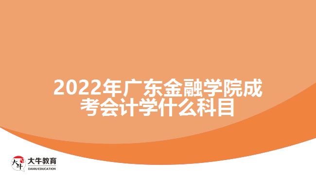 2022年廣東金融學(xué)院成考會計(jì)學(xué)什么科目