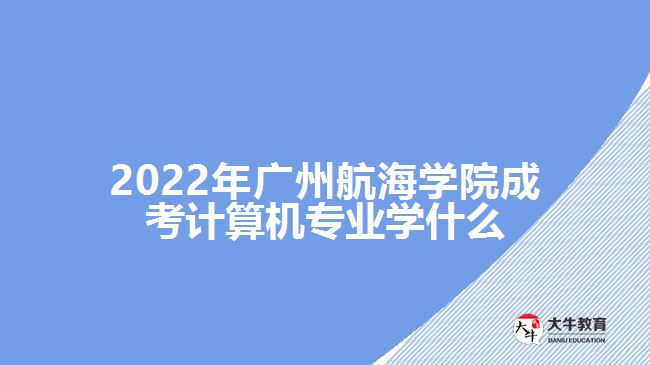 廣州航海學(xué)院成考計算機專業(yè)學(xué)什么