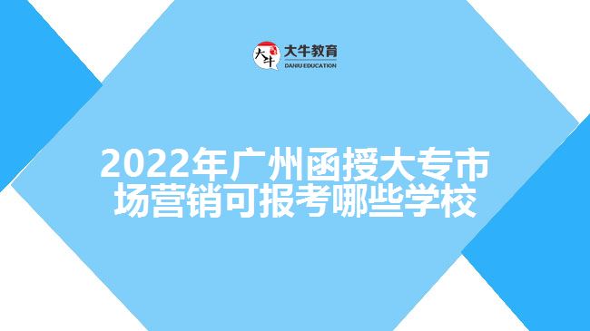 2022年廣州函授大專市場(chǎng)營(yíng)銷可報(bào)考哪些學(xué)校