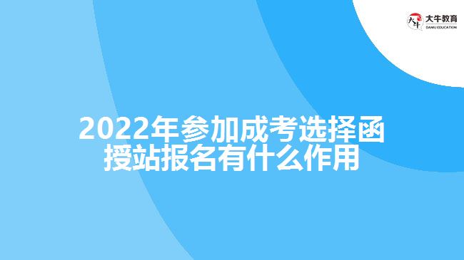 參加成考選擇函授站報名有什么作用