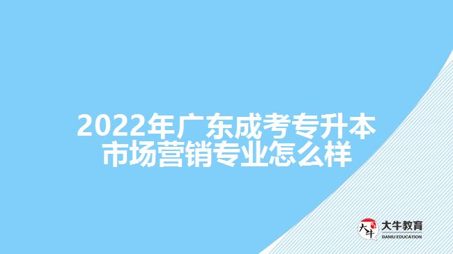 2022年廣東成考專升本市場(chǎng)營(yíng)銷專業(yè)怎么樣