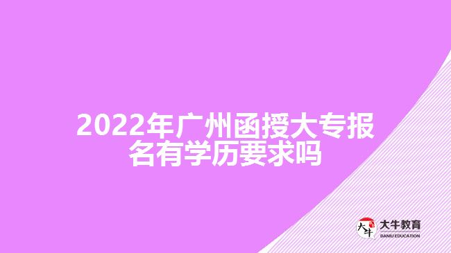 2022年廣州函授大專報名有學歷要求嗎