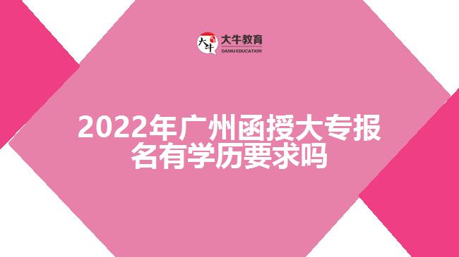 2022年廣州函授大專報名有學(xué)歷要求嗎