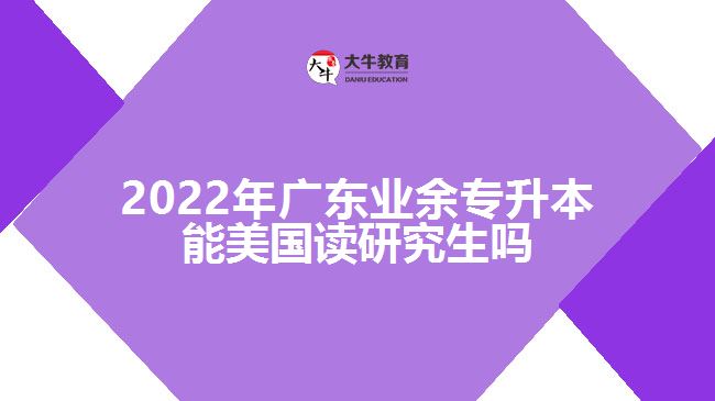 2022年廣東業(yè)余專升本能美國(guó)讀研究生嗎