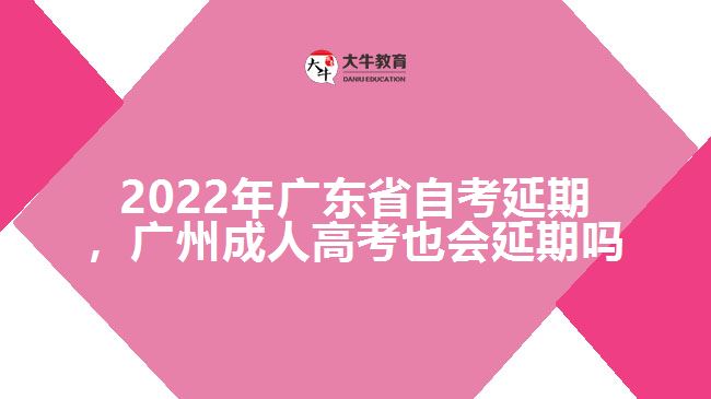 2022年廣東省自考延期，廣州成人高考也會延期嗎