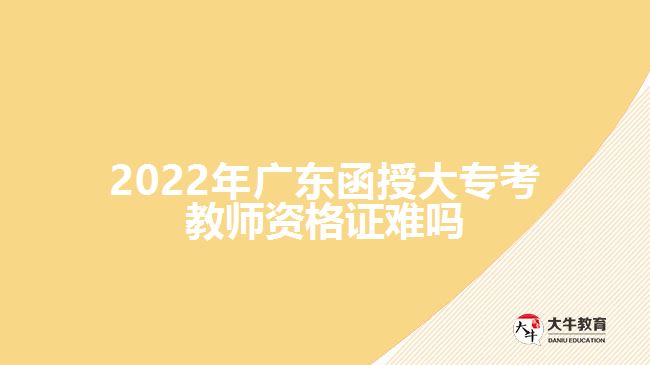 2022年廣東函授大?？冀處熧Y格證難嗎