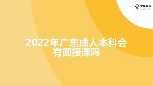 2022年廣東成人本科會(huì)有面授課嗎