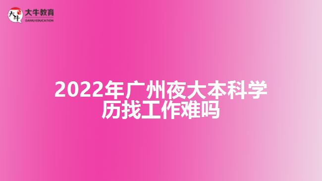 2022年廣州夜大本科學(xué)歷找工作難嗎