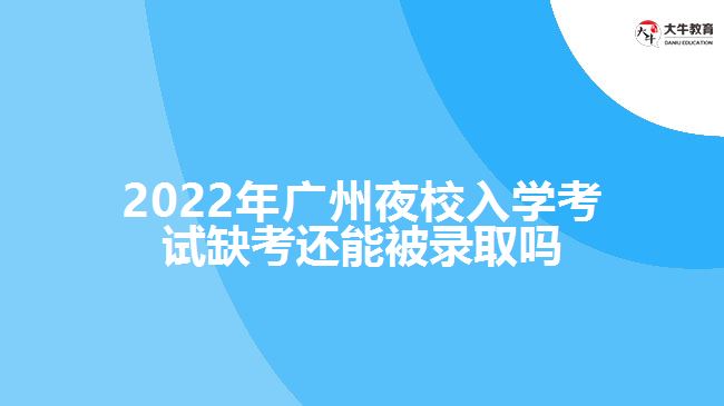 2022年廣州夜校入學考試缺考還能被錄取嗎