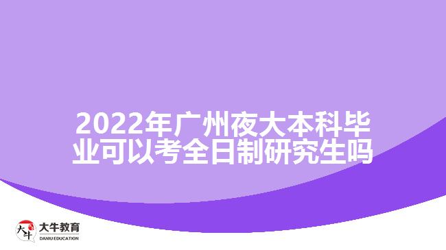 2022年廣州夜大本科畢業(yè)可以考全日制研究生嗎